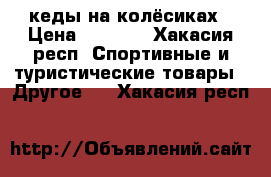 кеды на колёсиках › Цена ­ 1 500 - Хакасия респ. Спортивные и туристические товары » Другое   . Хакасия респ.